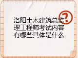 洛阳土木建筑总监理工程师考试内容有哪些具体是什么