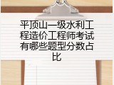 平顶山一级水利工程造价工程师考试有哪些题型分数占比