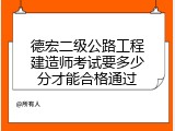 德宏二级公路工程建造师考试要多少分才能合格通过