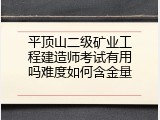平顶山二级矿业工程建造师考试有用吗难度如何含金量