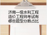 济南一级水利工程造价工程师考试有哪些题型分数占比
