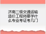 济南二级交通运输造价工程师要学什么专业考证考几门