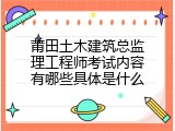 莆田土木建筑总监理工程师考试内容有哪些具体是什么
