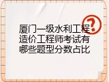 厦门一级水利工程造价工程师考试有哪些题型分数占比