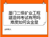 厦门二级矿业工程建造师考试有用吗难度如何含金量