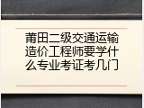 莆田二级交通运输造价工程师要学什么专业考证考几门