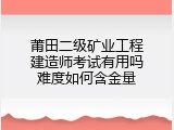 莆田二级矿业工程建造师考试有用吗难度如何含金量
