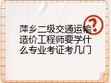 萍乡二级交通运输造价工程师要学什么专业考证考几门