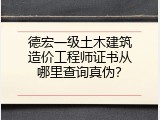 德宏一级土木建筑造价工程师证书从哪里查询真伪？