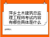 萍乡土木建筑总监理工程师考试内容有哪些具体是什么