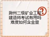 滁州二级矿业工程建造师考试有用吗难度如何含金量
