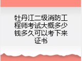 牡丹江二级消防工程师考试大概多少钱多久可以考下来证书