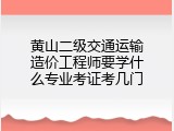 黄山二级交通运输造价工程师要学什么专业考证考几门