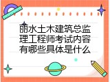 丽水土木建筑总监理工程师考试内容有哪些具体是什么