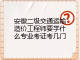 安徽二级交通运输造价工程师要学什么专业考证考几门