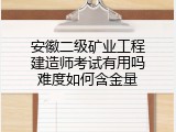 安徽二级矿业工程建造师考试有用吗难度如何含金量