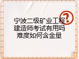 宁波二级矿业工程建造师考试有用吗难度如何含金量
