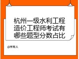 杭州一级水利工程造价工程师考试有哪些题型分数占比