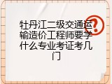 牡丹江二级交通运输造价工程师要学什么专业考证考几门