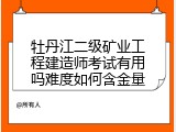 牡丹江二级矿业工程建造师考试有用吗难度如何含金量
