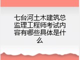 七台河土木建筑总监理工程师考试内容有哪些具体是什么