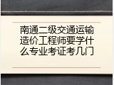 南通二级交通运输造价工程师要学什么专业考证考几门