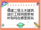 福建二级土木建筑造价工程师国家有补贴吗在哪里报名
