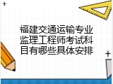 福建交通运输专业监理工程师考试科目有哪些具体安排