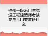 福州一级港口与航道工程建造师考试要考几门要准备什么
