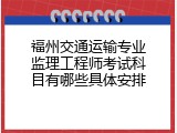 福州交通运输专业监理工程师考试科目有哪些具体安排