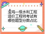 宝鸡一级水利工程造价工程师考试有哪些题型分数占比
