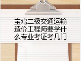 宝鸡二级交通运输造价工程师要学什么专业考证考几门