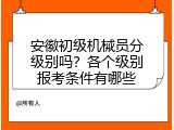 安徽初级机械员分级别吗？各个级别报考条件有哪些