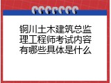铜川土木建筑总监理工程师考试内容有哪些具体是什么