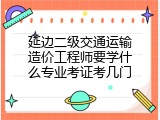延边二级交通运输造价工程师要学什么专业考证考几门