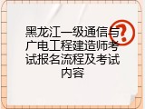 黑龙江一级通信与广电工程建造师考试报名流程及考试内容