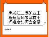 黑龙江二级矿业工程建造师考试有用吗难度如何含金量