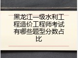 黑龙江一级水利工程造价工程师考试有哪些题型分数占比