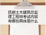 抚顺土木建筑总监理工程师考试内容有哪些具体是什么