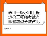 鞍山一级水利工程造价工程师考试有哪些题型分数占比