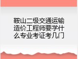 鞍山二级交通运输造价工程师要学什么专业考证考几门