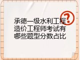 承德一级水利工程造价工程师考试有哪些题型分数占比