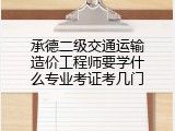 承德二级交通运输造价工程师要学什么专业考证考几门