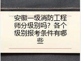 安徽一级消防工程师分级别吗？各个级别报考条件有哪些
