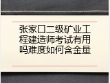 张家口二级矿业工程建造师考试有用吗难度如何含金量