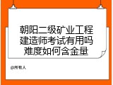 朝阳二级矿业工程建造师考试有用吗难度如何含金量