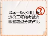 晋城一级水利工程造价工程师考试有哪些题型分数占比