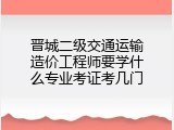 晋城二级交通运输造价工程师要学什么专业考证考几门
