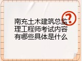 南充土木建筑总监理工程师考试内容有哪些具体是什么