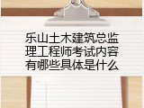 乐山土木建筑总监理工程师考试内容有哪些具体是什么